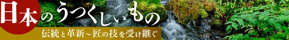 日本のうつくしいもの　伝統と革新～匠の技を受け継ぐ