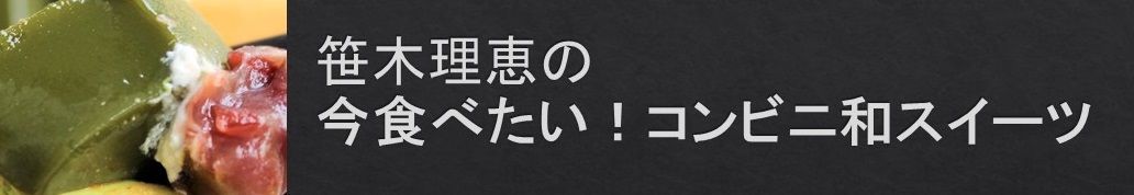 笹木理恵の「今食べたい！コンビニ和スイーツ」