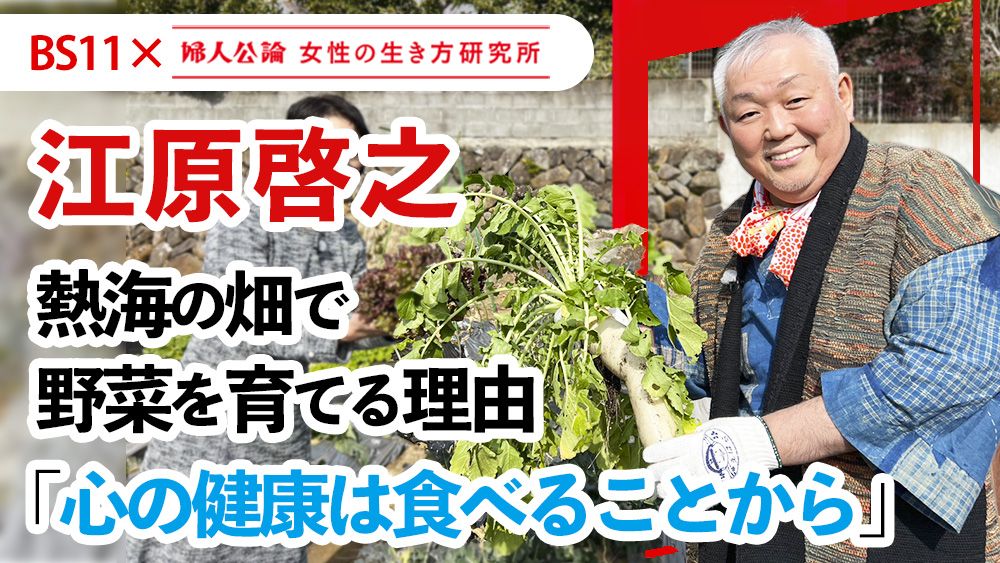 【動画公開中！】第19回は、江原啓之が語る「熱海で野菜を育てる理由」！～BS11テレビ番組「婦人公論　女性の生き方研究所」