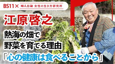 【動画公開中!】第19回は、江原啓之が語る「熱海で野菜を育てる理由」!~BS11テレビ番組「婦人公論 女性の生き方研究所」
