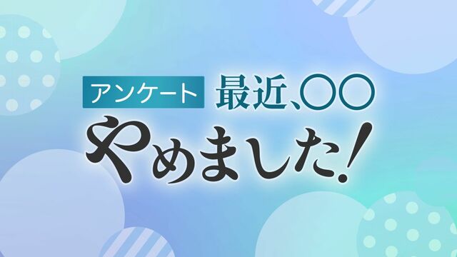 【読者アンケート】最近、⚪︎⚪︎やめました